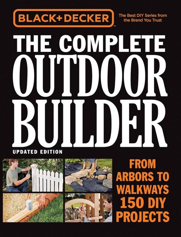 The Complete Outdoor Builder (Black and Decker): From Arbors to Walkways - 150 DIY Projects Paperback – 21 February 2018